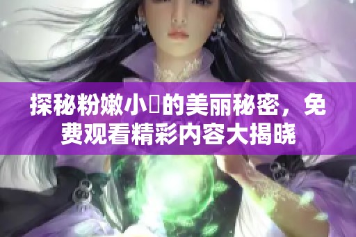 探秘粉嫩小泬的美丽秘密，免费观看精彩内容大揭晓