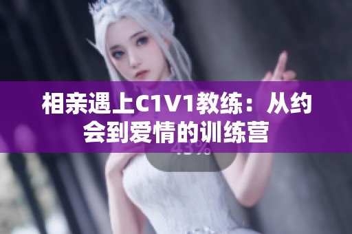 相亲遇上C1V1教练：从约会到爱情的训练营