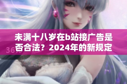 未满十八岁在b站接广告是否合法？2024年的新规定解读