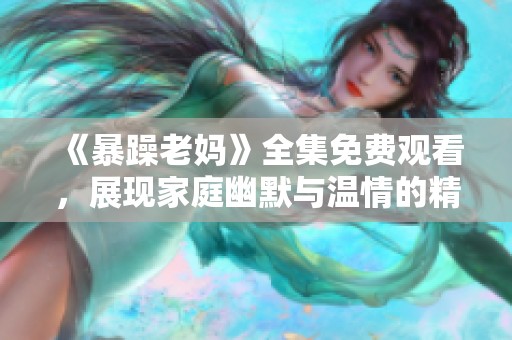 《暴躁老妈》全集免费观看，展现家庭幽默与温情的精彩故事