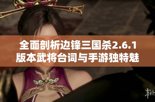 全面剖析边锋三国杀2.6.1版本武将台词与手游独特魅力