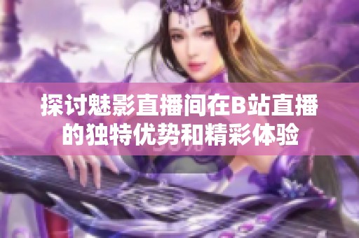 探讨魅影直播间在B站直播的独特优势和精彩体验