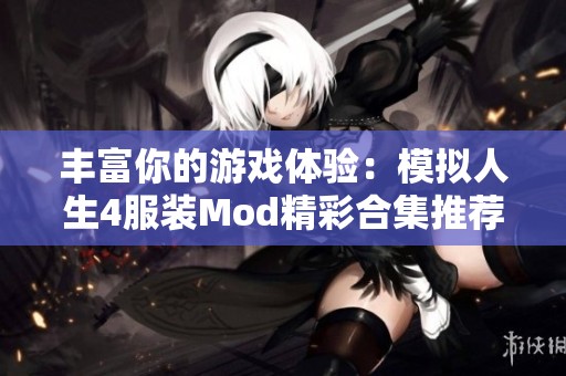 丰富你的游戏体验：模拟人生4服装Mod精彩合集推荐