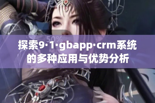 探索9·1·gbapp·crm系统的多种应用与优势分析