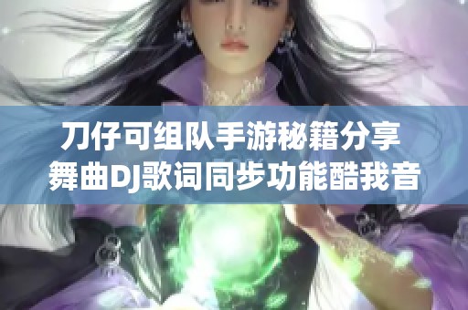 刀仔可组队手游秘籍分享 舞曲DJ歌词同步功能酷我音乐独家体验详解