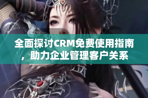 全面探讨CRM免费使用指南，助力企业管理客户关系