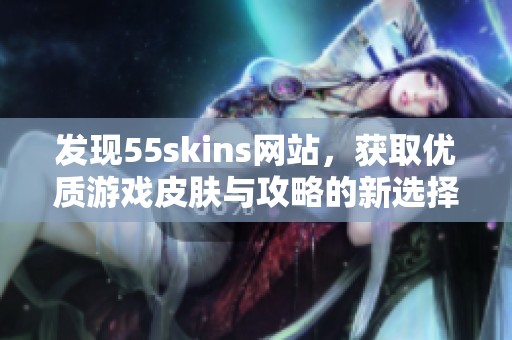 发现55skins网站，获取优质游戏皮肤与攻略的新选择