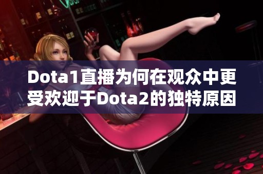 Dota1直播为何在观众中更受欢迎于Dota2的独特原因解析