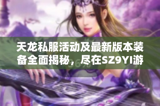 天龙私服活动及最新版本装备全面揭秘，尽在SZ9YI游戏站！