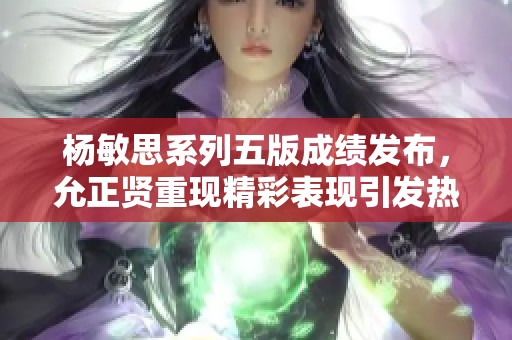 杨敏思系列五版成绩发布，允正贤重现精彩表现引发热议