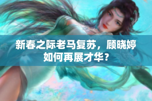 新春之际老马复苏，顾晓婷如何再展才华？