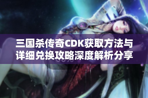 三国杀传奇CDK获取方法与详细兑换攻略深度解析分享