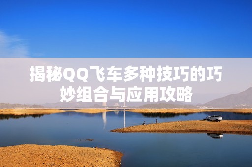 揭秘QQ飞车多种技巧的巧妙组合与应用攻略