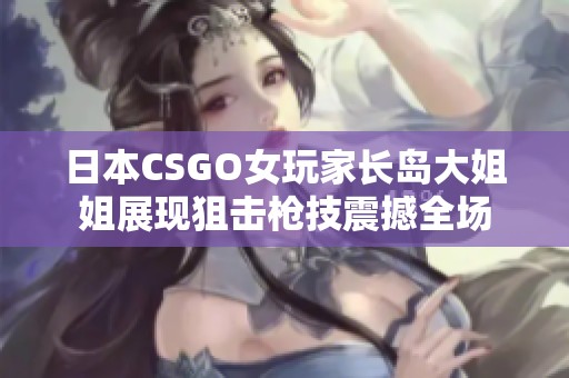 日本CSGO女玩家长岛大姐姐展现狙击枪技震撼全场