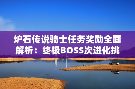 炉石传说骑士任务奖励全面解析：终极BOSS次进化挑战攻略详解