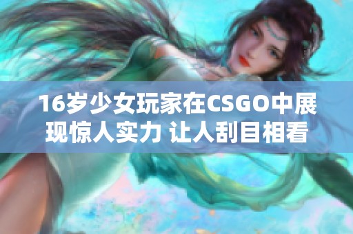 16岁少女玩家在CSGO中展现惊人实力 让人刮目相看