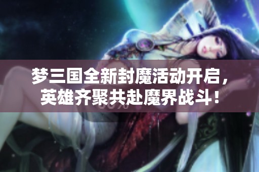 梦三国全新封魔活动开启，英雄齐聚共赴魔界战斗！