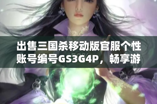 出售三国杀移动版官服个性账号编号GS3G4P，畅享游戏乐趣！