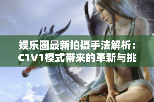 娱乐圈最新拍摄手法解析：C1V1模式带来的革新与挑战