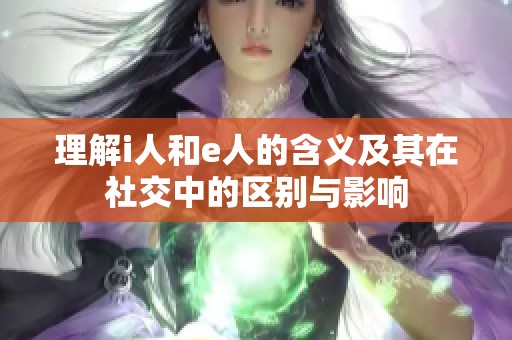 理解i人和e人的含义及其在社交中的区别与影响