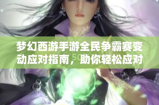 梦幻西游手游全民争霸赛变动应对指南，助你轻松应对赛季调整