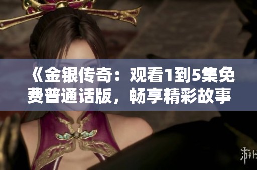 《金银传奇：观看1到5集免费普通话版，畅享精彩故事》