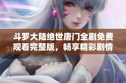 斗罗大陆绝世唐门全剧免费观看完整版，畅享精彩剧情与角色发展