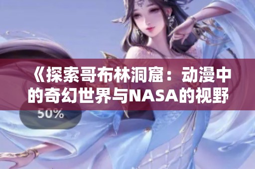 《探索哥布林洞窟：动漫中的奇幻世界与NASA的视野》