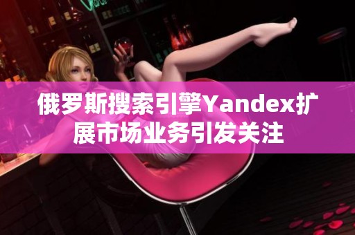 俄罗斯搜索引擎Yandex扩展市场业务引发关注