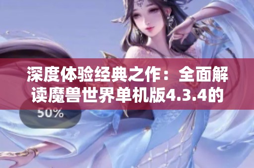 深度体验经典之作：全面解读魔兽世界单机版4.3.4的全新特色与玩法