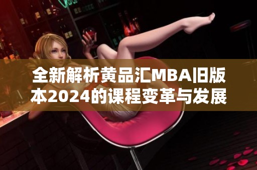 全新解析黄品汇MBA旧版本2024的课程变革与发展趋势