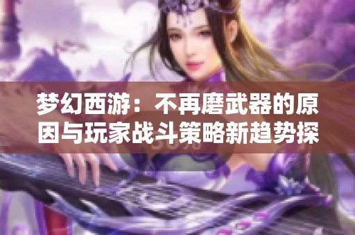 梦幻西游：不再磨武器的原因与玩家战斗策略新趋势探讨