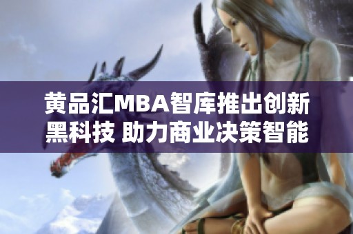 黄品汇MBA智库推出创新黑科技 助力商业决策智能化转型