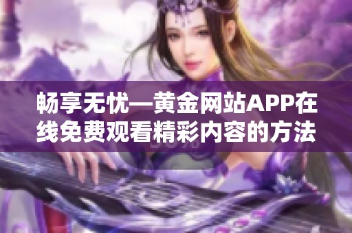 畅享无忧—黄金网站APP在线免费观看精彩内容的方法分享