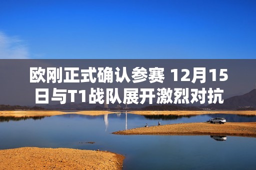 欧刚正式确认参赛 12月15日与T1战队展开激烈对抗