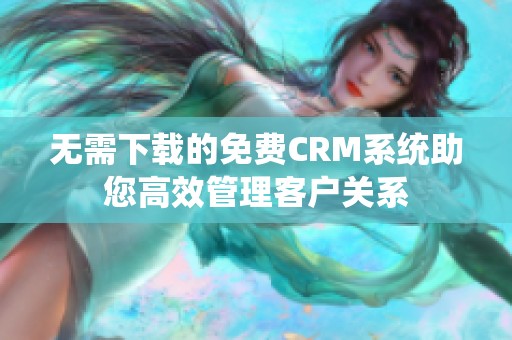 无需下载的免费CRM系统助您高效管理客户关系