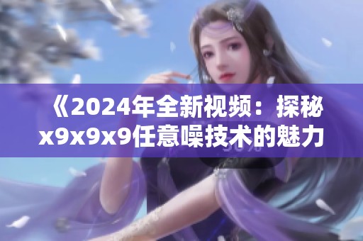 《2024年全新视频：探秘x9x9x9任意噪技术的魅力与应用》