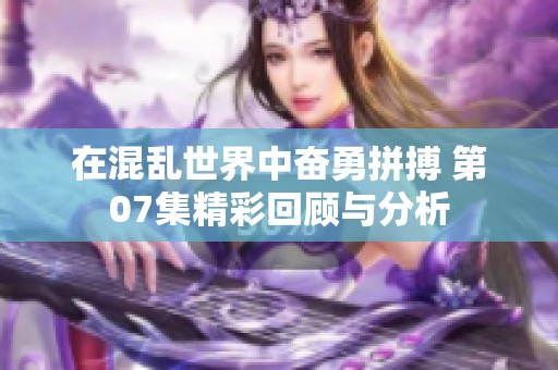 在混乱世界中奋勇拼搏 第07集精彩回顾与分析