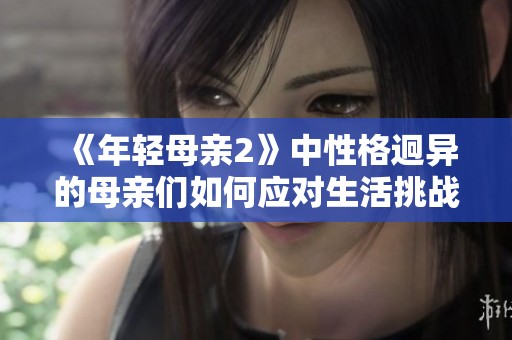 《年轻母亲2》中性格迥异的母亲们如何应对生活挑战与育儿困惑