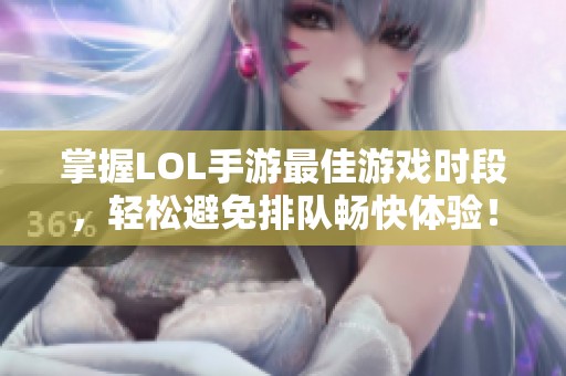 掌握LOL手游最佳游戏时段，轻松避免排队畅快体验！