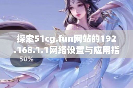 探索51cg.fun网站的192.168.1.1网络设置与应用指南