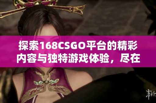 探索168CSGO平台的精彩内容与独特游戏体验，尽在此处！