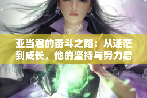 亚当君的奋斗之路：从迷茫到成长，他的坚持与努力启示了我们什么