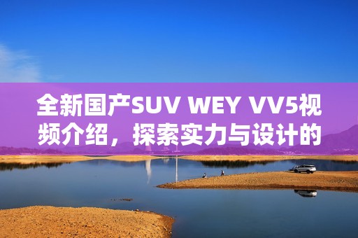 全新国产SUV WEY VV5视频介绍，探索实力与设计的完美结合