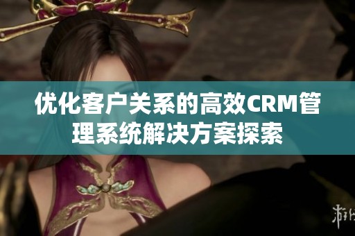 优化客户关系的高效CRM管理系统解决方案探索