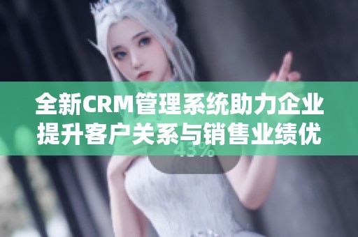 全新CRM管理系统助力企业提升客户关系与销售业绩优化