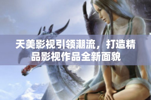 天美影视引领潮流，打造精品影视作品全新面貌