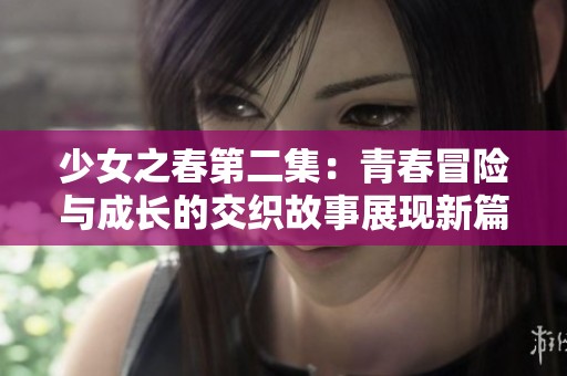 少女之春第二集：青春冒险与成长的交织故事展现新篇章