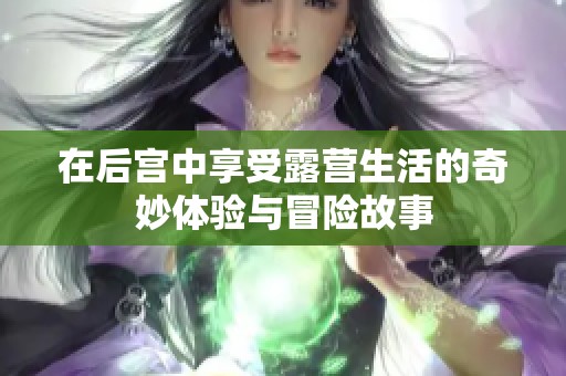 在后宫中享受露营生活的奇妙体验与冒险故事