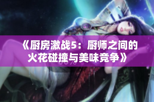 《厨房激战5：厨师之间的火花碰撞与美味竞争》